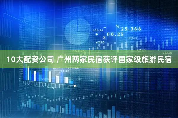10大配资公司 广州两家民宿获评国家级旅游民宿