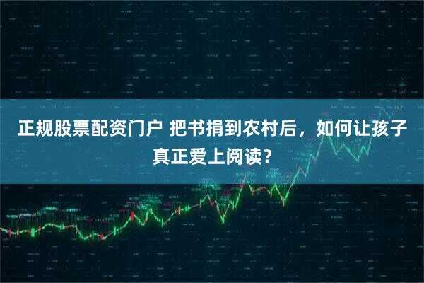 正规股票配资门户 把书捐到农村后，如何让孩子真正爱上阅读？