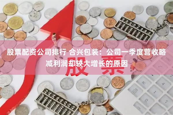 股票配资公司排行 合兴包装：公司一季度营收略减利润却较大增长的原因