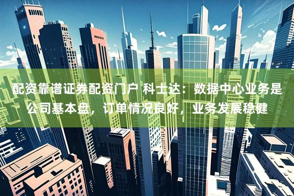 配资靠谱证券配资门户 科士达：数据中心业务是公司基本盘，订单情况良好，业务发展稳健