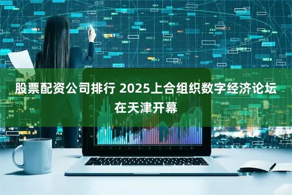 股票配资公司排行 2025上合组织数字经济论坛在天津开幕