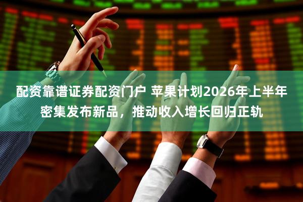 配资靠谱证券配资门户 苹果计划2026年上半年密集发布新品，推动收入增长回归正轨