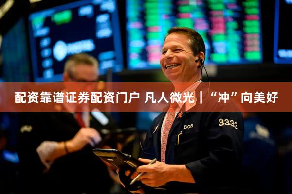配资靠谱证券配资门户 凡人微光｜“冲”向美好