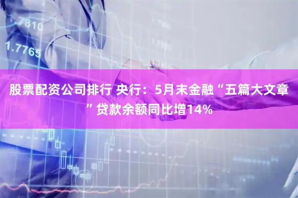 股票配资公司排行 央行：5月末金融“五篇大文章”贷款余额同比增14%