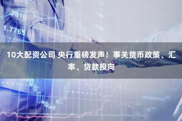 10大配资公司 央行重磅发声！事关货币政策、汇率、贷款投向