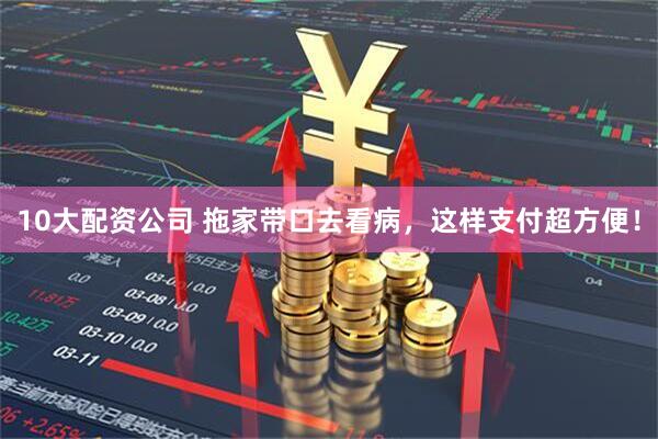 10大配资公司 拖家带口去看病，这样支付超方便！