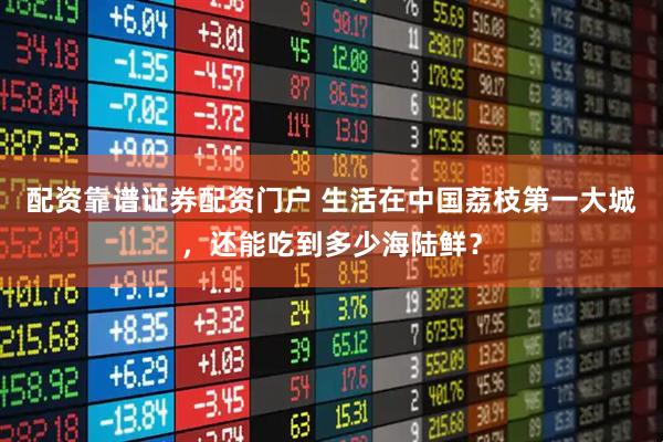 配资靠谱证券配资门户 生活在中国荔枝第一大城，还能吃到多少海陆鲜？