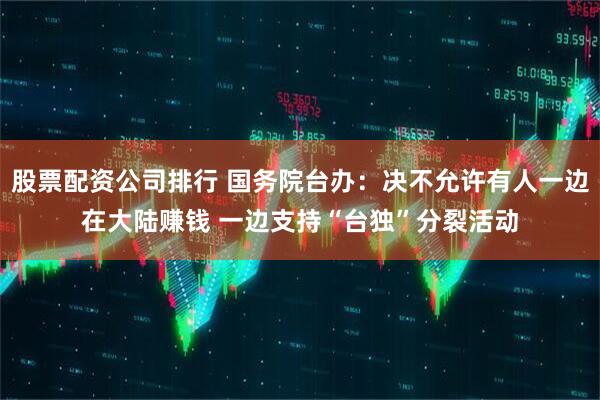 股票配资公司排行 国务院台办：决不允许有人一边在大陆赚钱 一边支持“台独”分裂活动