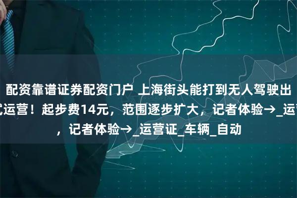 配资靠谱证券配资门户 上海街头能打到无人驾驶出租车了！今起试运营！起步费14元，范围逐步扩大，记者体验→_运营证_车辆_自动