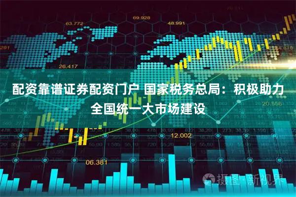 配资靠谱证券配资门户 国家税务总局：积极助力全国统一大市场建设