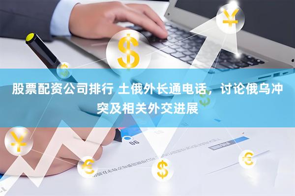 股票配资公司排行 土俄外长通电话，讨论俄乌冲突及相关外交进展