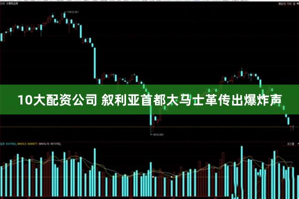 10大配资公司 叙利亚首都大马士革传出爆炸声