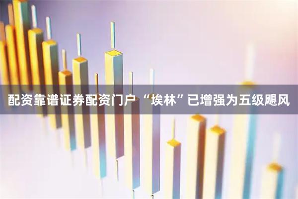 配资靠谱证券配资门户 “埃林”已增强为五级飓风