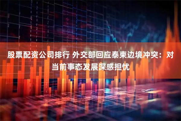 股票配资公司排行 外交部回应泰柬边境冲突：对当前事态发展深感担忧