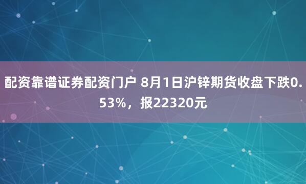 配资靠谱证券配资门户 8月1日沪锌期货收盘下跌0.53%，报22320元
