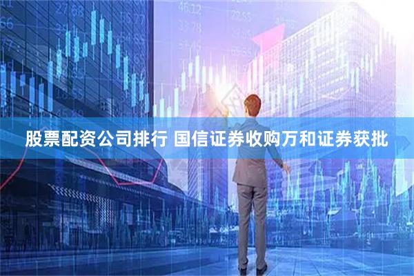 股票配资公司排行 国信证券收购万和证券获批