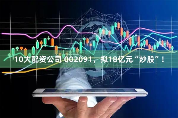 10大配资公司 002091，拟18亿元“炒股”！