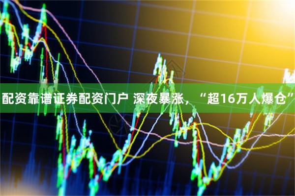 配资靠谱证券配资门户 深夜暴涨，“超16万人爆仓”