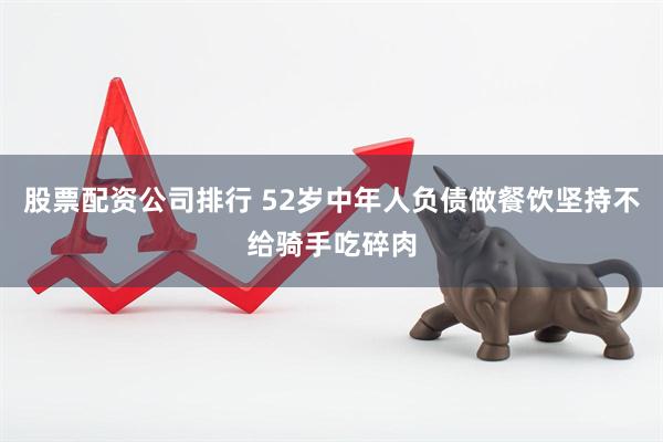 股票配资公司排行 52岁中年人负债做餐饮坚持不给骑手吃碎肉