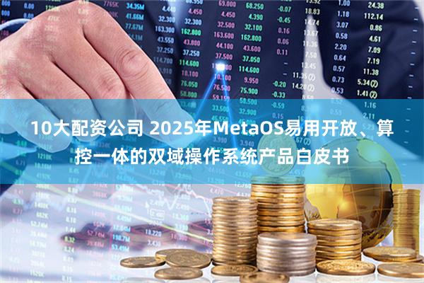 10大配资公司 2025年MetaOS易用开放、算控一体的双域操作系统产品白皮书