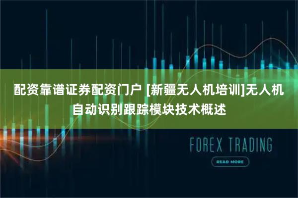 配资靠谱证券配资门户 [新疆无人机培训]无人机自动识别跟踪模块技术概述