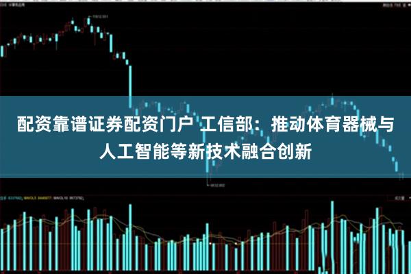 配资靠谱证券配资门户 工信部：推动体育器械与人工智能等新技术融合创新