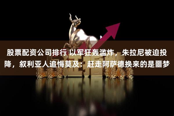 股票配资公司排行 以军狂轰滥炸，朱拉尼被迫投降，叙利亚人追悔莫及：赶走阿萨德换来的是噩梦