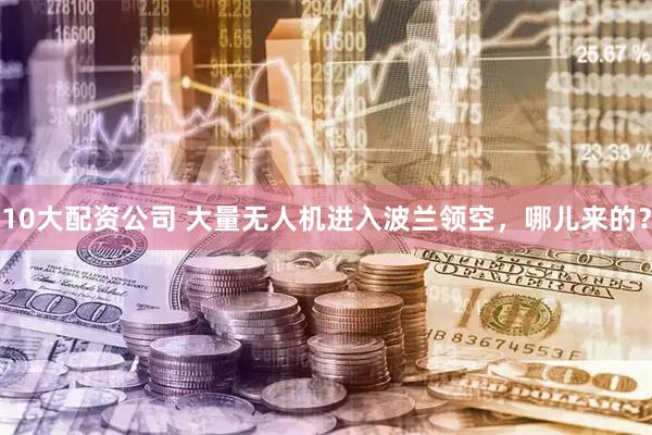 10大配资公司 大量无人机进入波兰领空，哪儿来的？