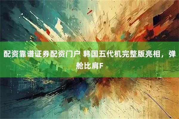 配资靠谱证券配资门户 韩国五代机完整版亮相，弹舱比肩F