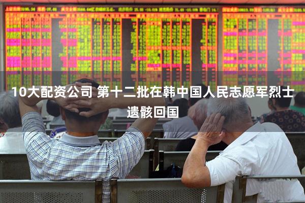10大配资公司 第十二批在韩中国人民志愿军烈士遗骸回国