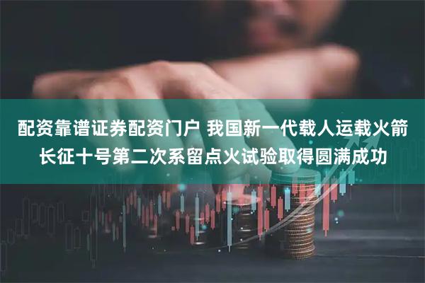 配资靠谱证券配资门户 我国新一代载人运载火箭长征十号第二次系留点火试验取得圆满成功