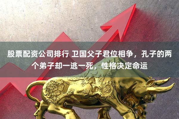 股票配资公司排行 卫国父子君位相争，孔子的两个弟子却一逃一死，性格决定命运