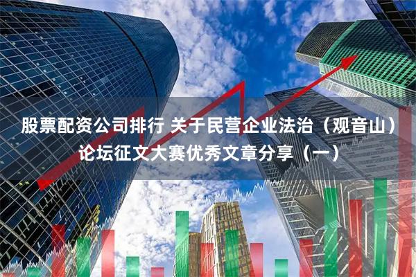 股票配资公司排行 关于民营企业法治（观音山）论坛征文大赛优秀文章分享（一）