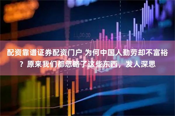 配资靠谱证券配资门户 为何中国人勤劳却不富裕？原来我们都忽略了这些东西，发人深思
