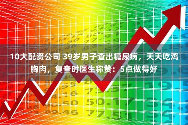 10大配资公司 39岁男子查出糖尿病，天天吃鸡胸肉，复查时医生称赞：5点做得好