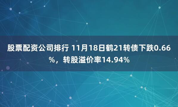 股票配资公司排行 11月18日鹤21转债下跌0.66%,转股溢价率14.94%