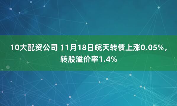 10大配资公司 11月18日皖天转债上涨0.05%,转股溢价率1.4%
